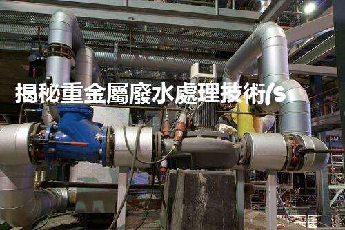 揭秘重金屬廢水處理技術(shù)的以后之路？